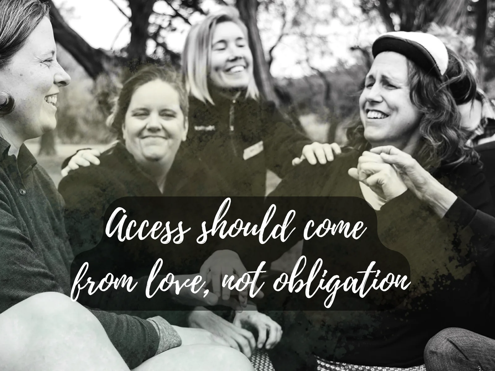 Black-and-white photo of four women laughing together. Text: “Access should come from love, not obligation.”