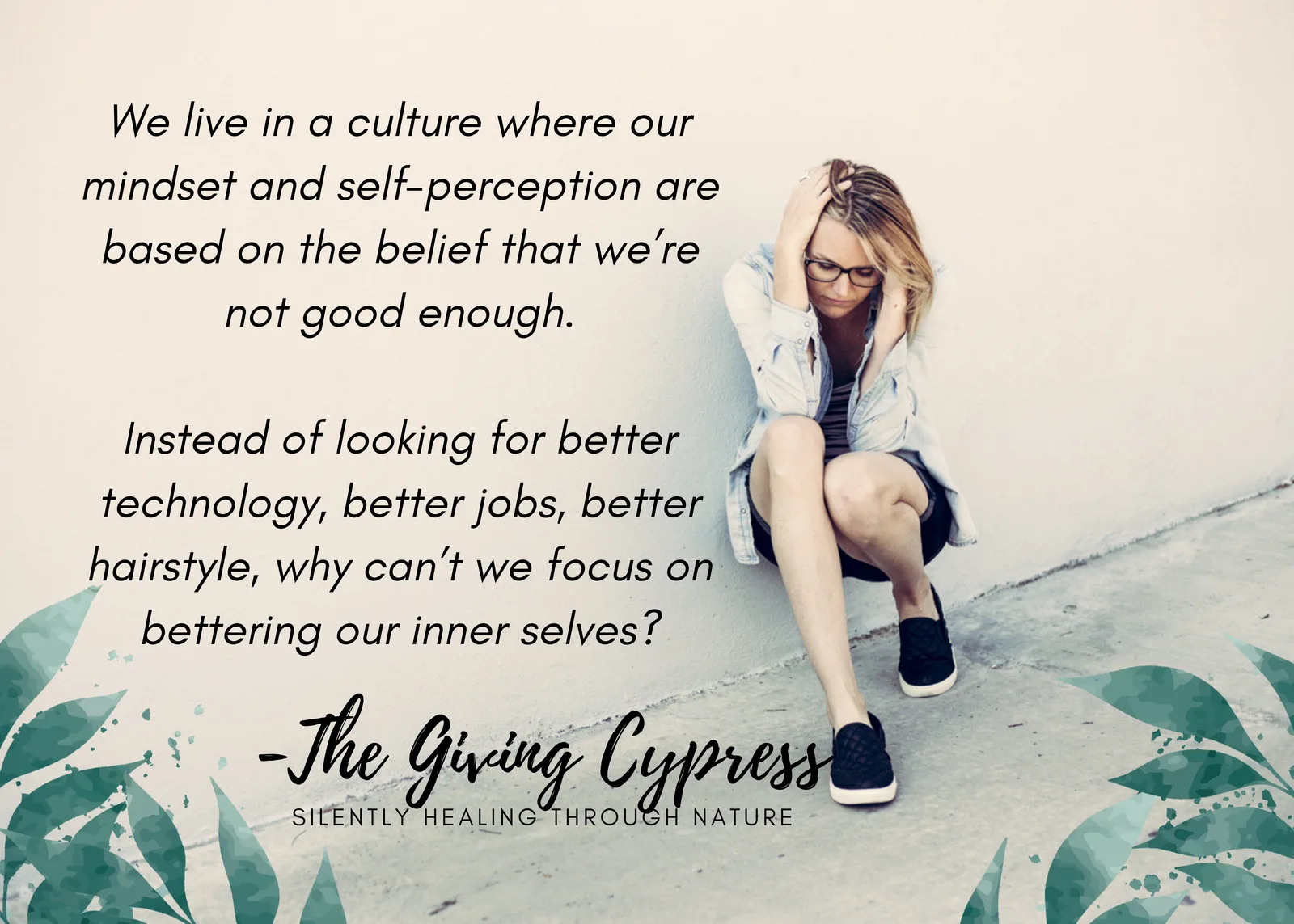 A woman sits on the ground against a wall, holding her head. Text: “We live in a culture where our mindset and self-perception are based on the belief that we’re not good enough. Instead of looking for better technology, better jobs, better hairstyle, why can’t we focus on bettering our inner selves?” – The Giving Cypress, Silently Healing Through Nature